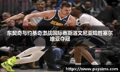 东契奇与约基奇激战国际赛斯洛文尼亚险胜塞尔维亚夺冠